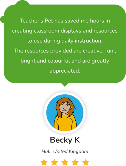 Teachers' Pet has saved me hours in creating classroom displays and resources to use during daily instruction. The resources provided are creating, fun, bright and colourful and are greatly appreciated. Becky K, Hull, United Kingdom