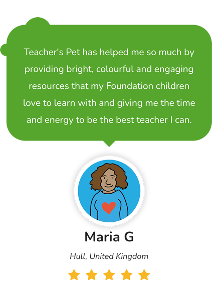 Teacher's Pet has helped me so much by providing bright, colourful and engaging resources that my Foundation children love to learn with and giving me the time and energy to be the best teacher I can. Maria G, Hull, United Kingdom